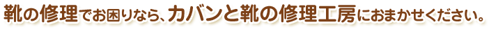 靴の修理でお困りなら、カバンと靴の修理工房におまかせください。